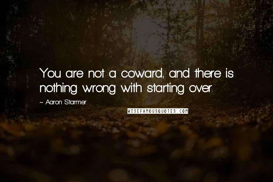 Aaron Starmer Quotes: You are not a coward, and there is nothing wrong with starting over.