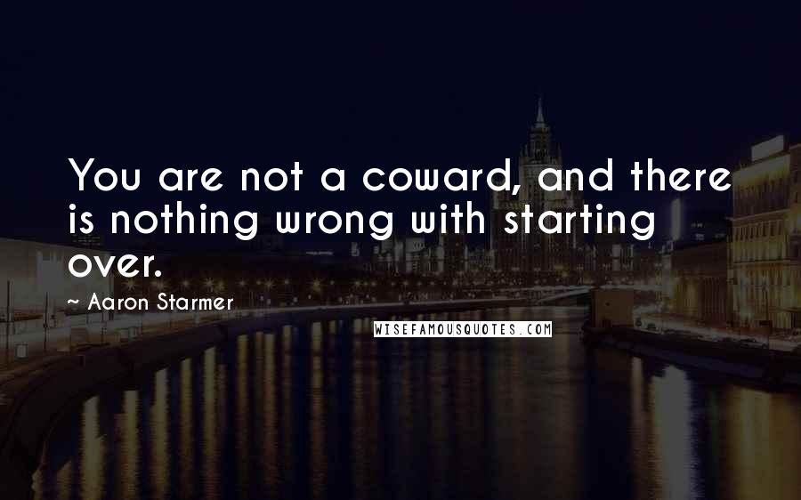 Aaron Starmer Quotes: You are not a coward, and there is nothing wrong with starting over.