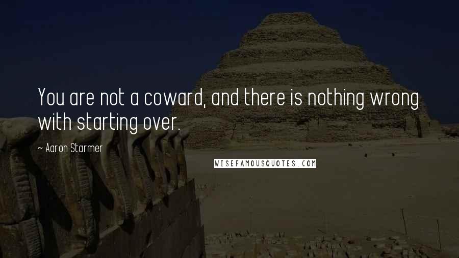 Aaron Starmer Quotes: You are not a coward, and there is nothing wrong with starting over.