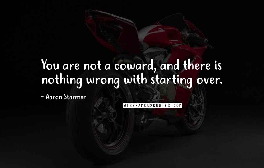 Aaron Starmer Quotes: You are not a coward, and there is nothing wrong with starting over.