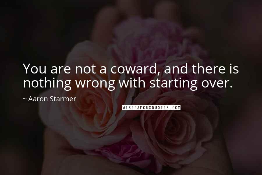 Aaron Starmer Quotes: You are not a coward, and there is nothing wrong with starting over.