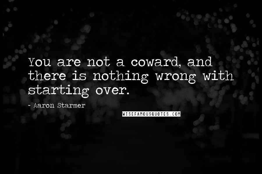 Aaron Starmer Quotes: You are not a coward, and there is nothing wrong with starting over.