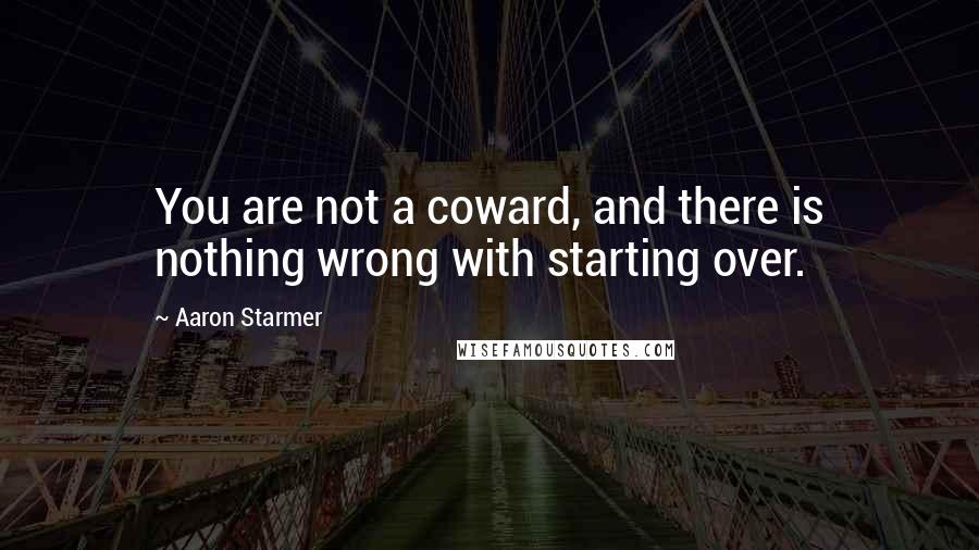 Aaron Starmer Quotes: You are not a coward, and there is nothing wrong with starting over.