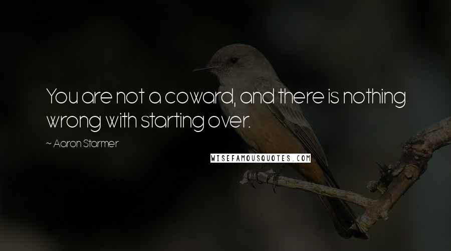 Aaron Starmer Quotes: You are not a coward, and there is nothing wrong with starting over.