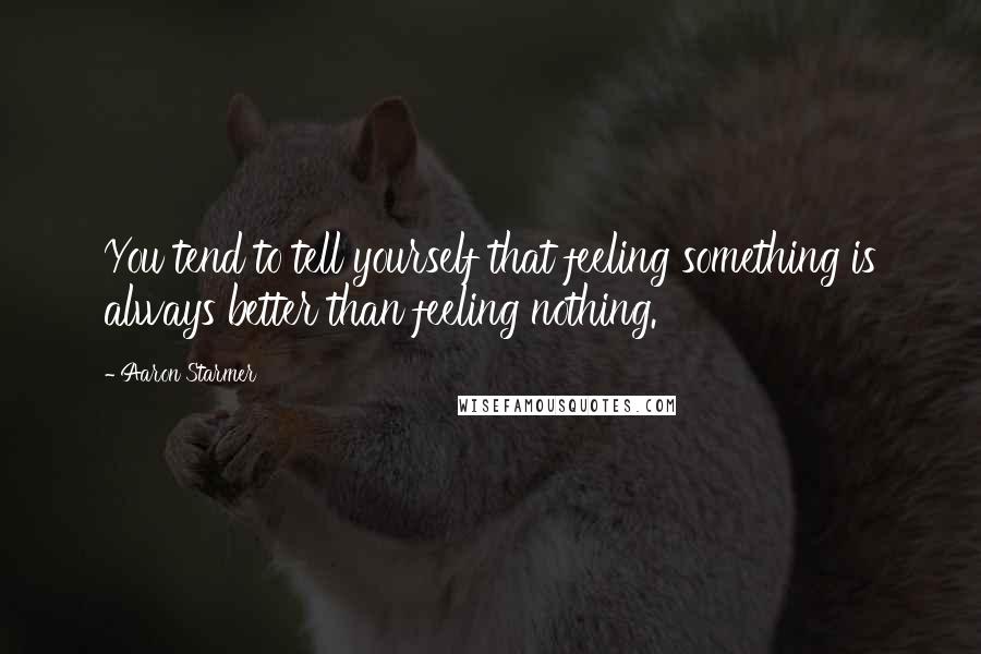 Aaron Starmer Quotes: You tend to tell yourself that feeling something is always better than feeling nothing.