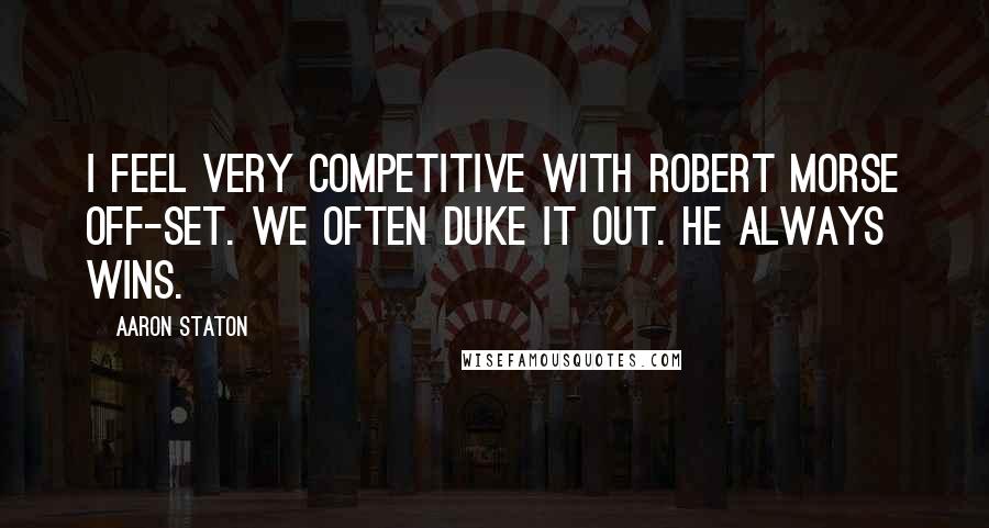 Aaron Staton Quotes: I feel very competitive with Robert Morse off-set. We often duke it out. He always wins.