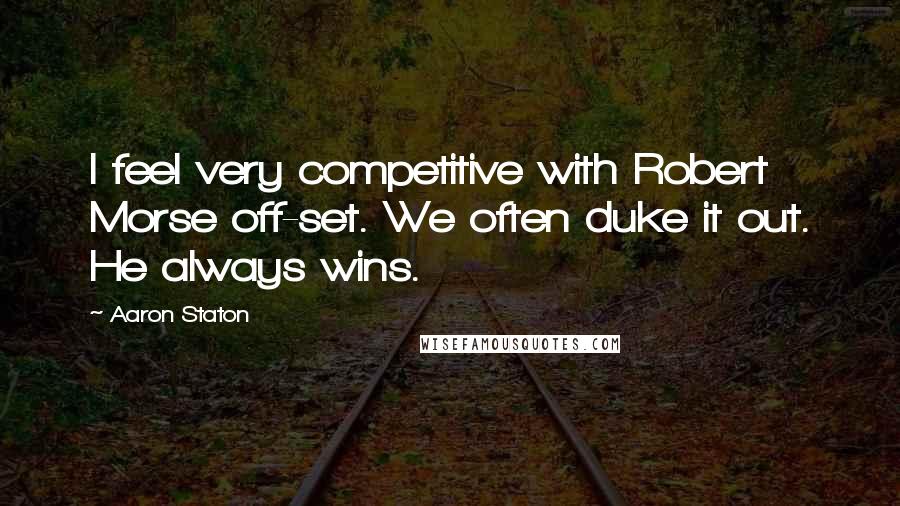 Aaron Staton Quotes: I feel very competitive with Robert Morse off-set. We often duke it out. He always wins.