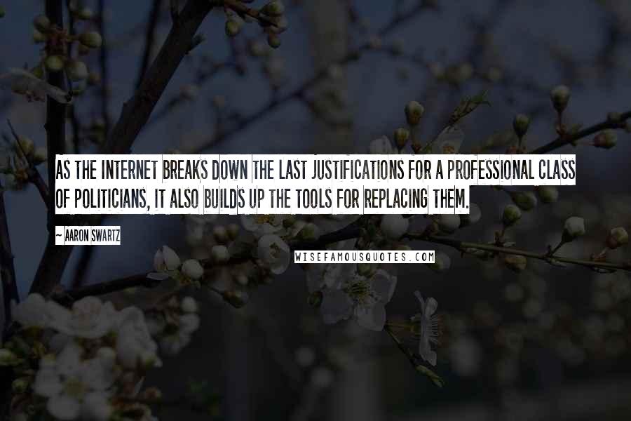 Aaron Swartz Quotes: As the Internet breaks down the last justifications for a professional class of politicians, it also builds up the tools for replacing them.