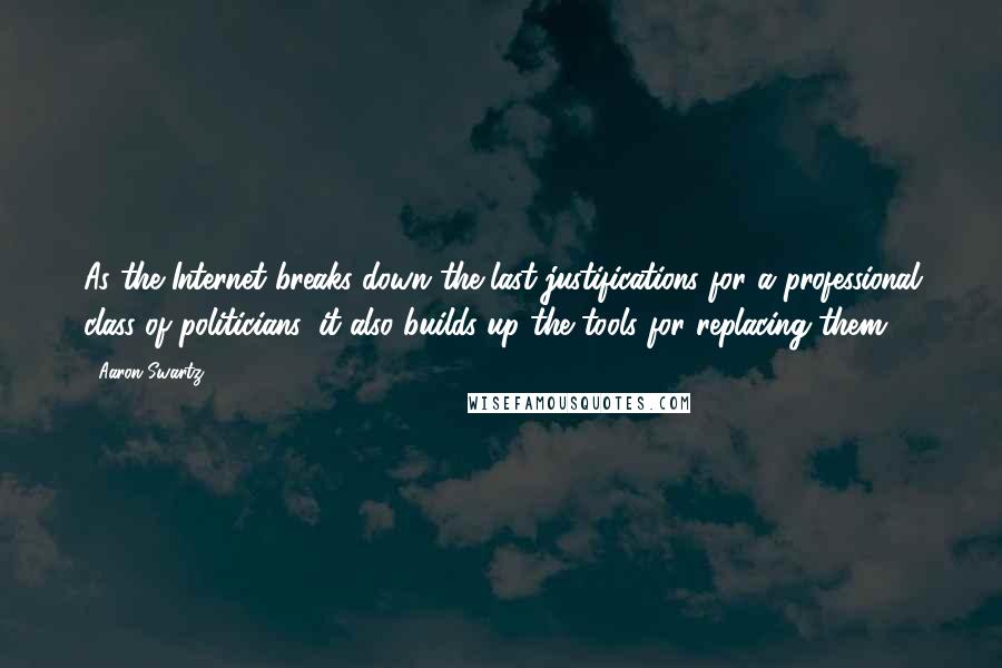 Aaron Swartz Quotes: As the Internet breaks down the last justifications for a professional class of politicians, it also builds up the tools for replacing them.