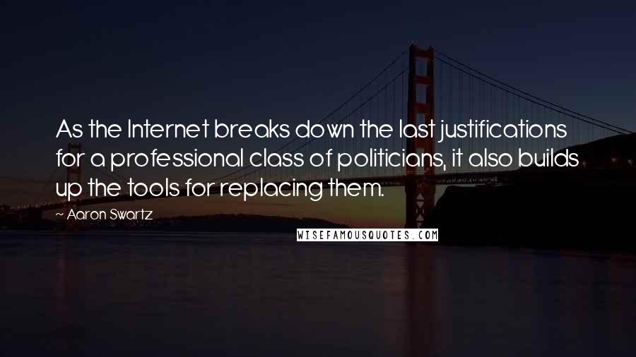 Aaron Swartz Quotes: As the Internet breaks down the last justifications for a professional class of politicians, it also builds up the tools for replacing them.