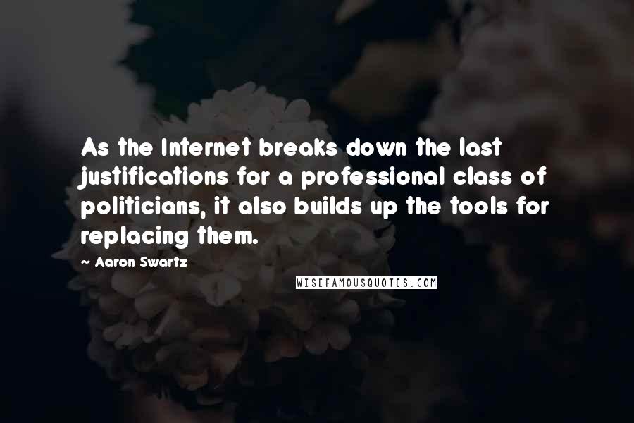 Aaron Swartz Quotes: As the Internet breaks down the last justifications for a professional class of politicians, it also builds up the tools for replacing them.