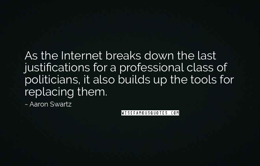 Aaron Swartz Quotes: As the Internet breaks down the last justifications for a professional class of politicians, it also builds up the tools for replacing them.