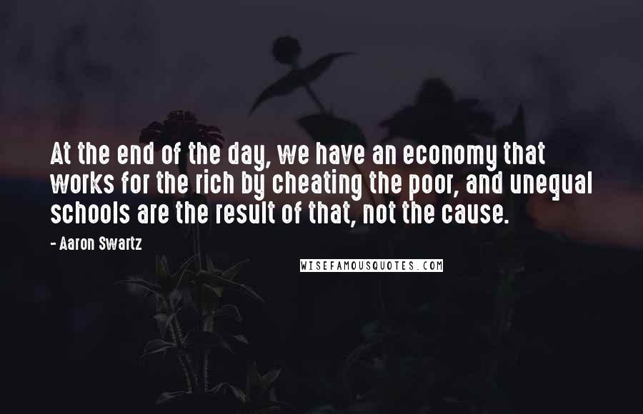 Aaron Swartz Quotes: At the end of the day, we have an economy that works for the rich by cheating the poor, and unequal schools are the result of that, not the cause.