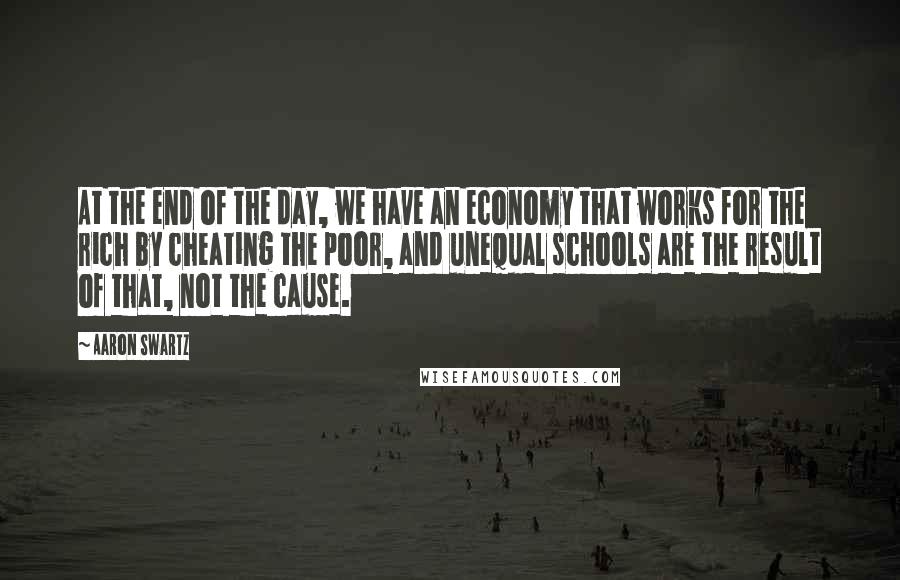 Aaron Swartz Quotes: At the end of the day, we have an economy that works for the rich by cheating the poor, and unequal schools are the result of that, not the cause.
