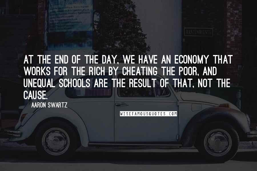 Aaron Swartz Quotes: At the end of the day, we have an economy that works for the rich by cheating the poor, and unequal schools are the result of that, not the cause.