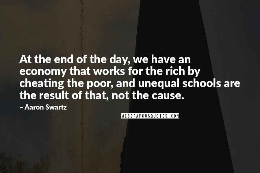 Aaron Swartz Quotes: At the end of the day, we have an economy that works for the rich by cheating the poor, and unequal schools are the result of that, not the cause.