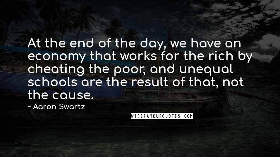 Aaron Swartz Quotes: At the end of the day, we have an economy that works for the rich by cheating the poor, and unequal schools are the result of that, not the cause.