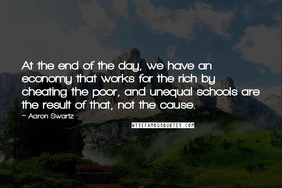 Aaron Swartz Quotes: At the end of the day, we have an economy that works for the rich by cheating the poor, and unequal schools are the result of that, not the cause.