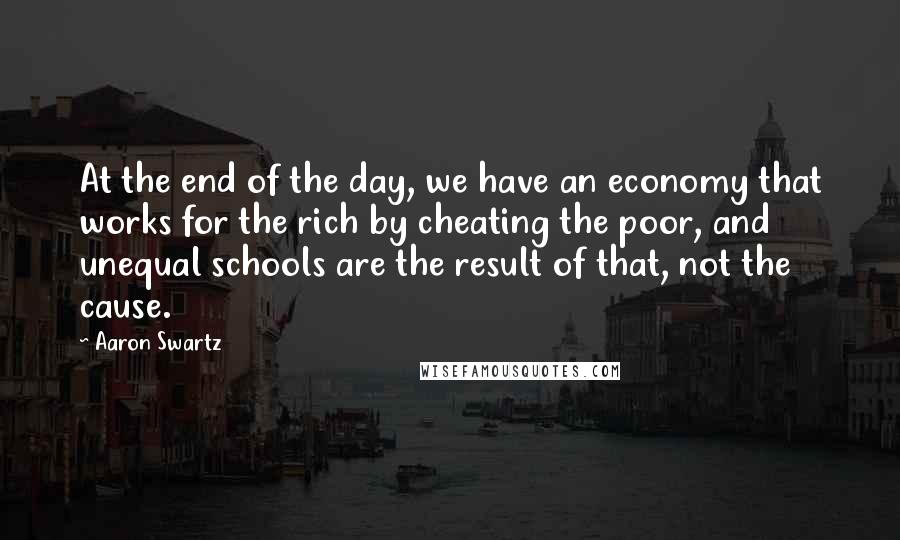 Aaron Swartz Quotes: At the end of the day, we have an economy that works for the rich by cheating the poor, and unequal schools are the result of that, not the cause.