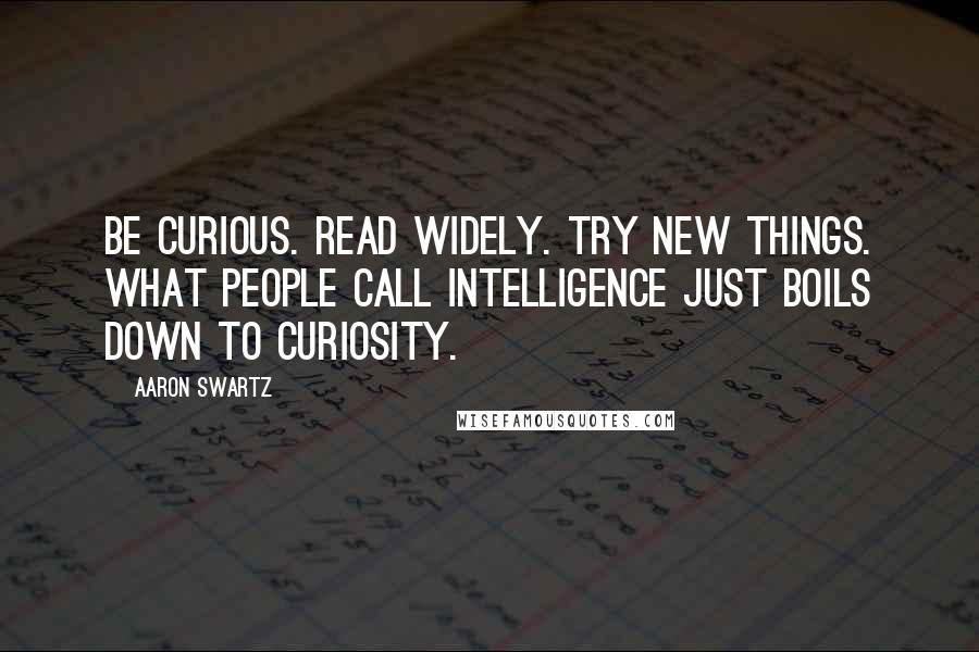 Aaron Swartz Quotes: Be curious. Read widely. Try new things. What people call intelligence just boils down to curiosity.