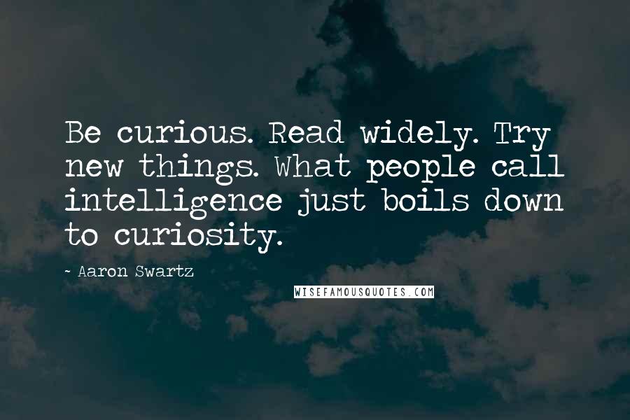 Aaron Swartz Quotes: Be curious. Read widely. Try new things. What people call intelligence just boils down to curiosity.