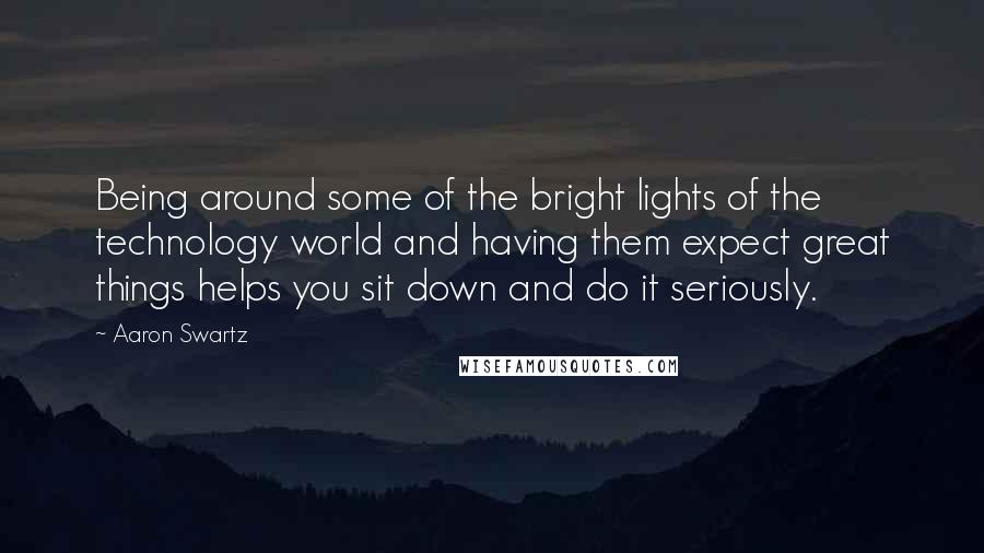 Aaron Swartz Quotes: Being around some of the bright lights of the technology world and having them expect great things helps you sit down and do it seriously.