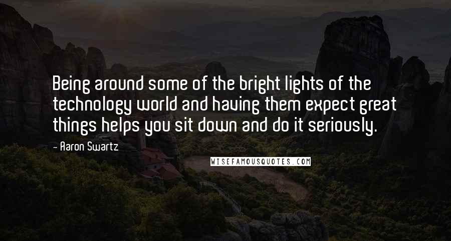 Aaron Swartz Quotes: Being around some of the bright lights of the technology world and having them expect great things helps you sit down and do it seriously.