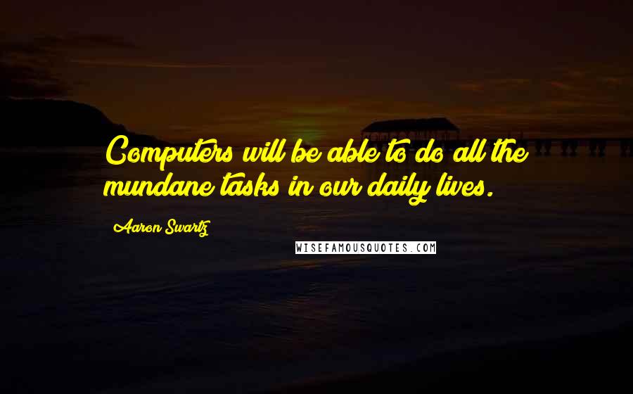 Aaron Swartz Quotes: Computers will be able to do all the mundane tasks in our daily lives.