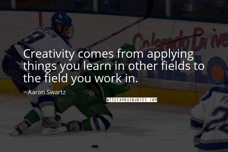 Aaron Swartz Quotes: Creativity comes from applying things you learn in other fields to the field you work in.