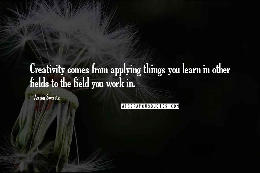 Aaron Swartz Quotes: Creativity comes from applying things you learn in other fields to the field you work in.