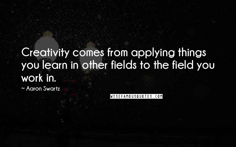 Aaron Swartz Quotes: Creativity comes from applying things you learn in other fields to the field you work in.