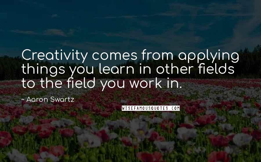 Aaron Swartz Quotes: Creativity comes from applying things you learn in other fields to the field you work in.