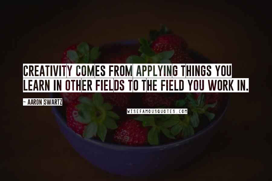 Aaron Swartz Quotes: Creativity comes from applying things you learn in other fields to the field you work in.