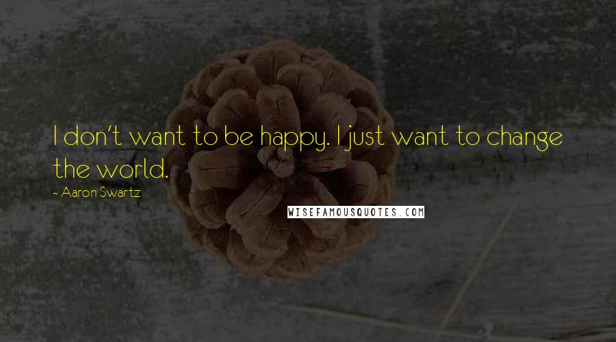 Aaron Swartz Quotes: I don't want to be happy. I just want to change the world.