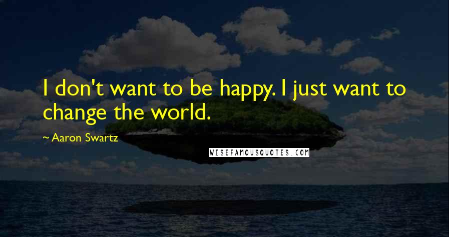 Aaron Swartz Quotes: I don't want to be happy. I just want to change the world.
