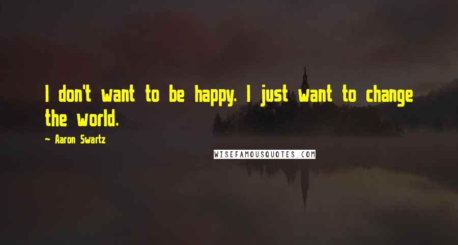 Aaron Swartz Quotes: I don't want to be happy. I just want to change the world.
