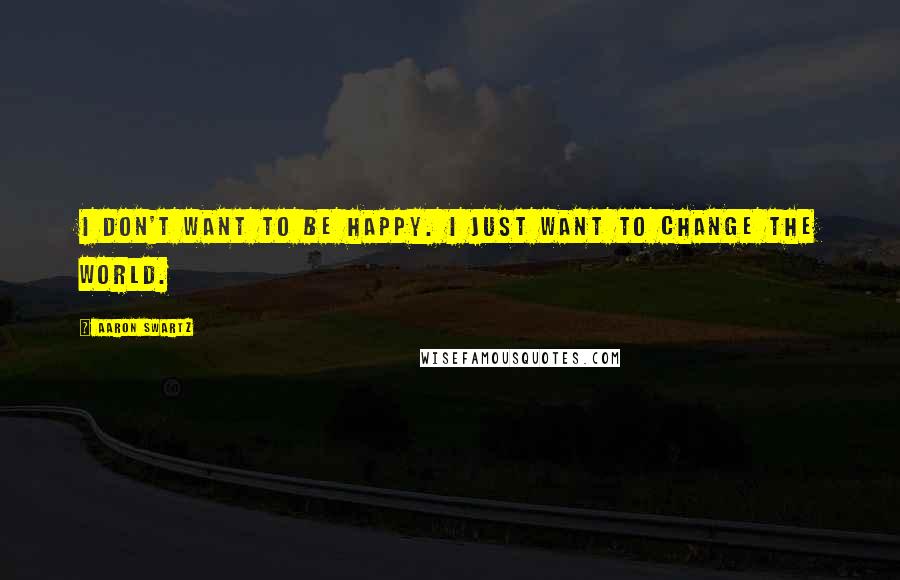 Aaron Swartz Quotes: I don't want to be happy. I just want to change the world.