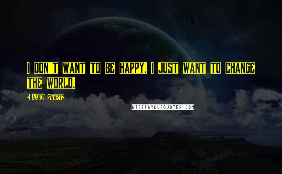 Aaron Swartz Quotes: I don't want to be happy. I just want to change the world.