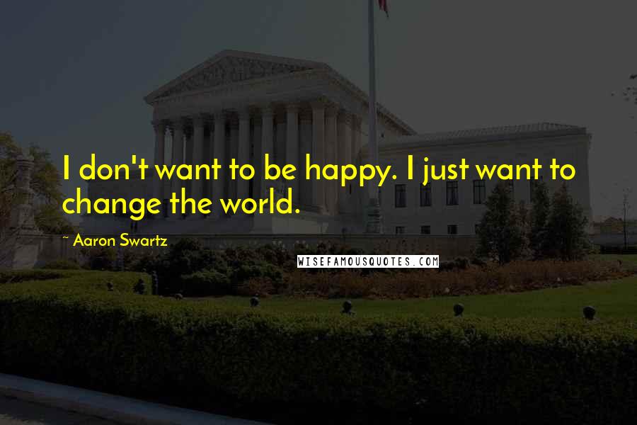Aaron Swartz Quotes: I don't want to be happy. I just want to change the world.