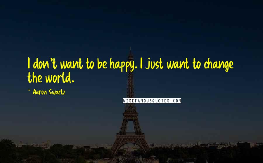 Aaron Swartz Quotes: I don't want to be happy. I just want to change the world.