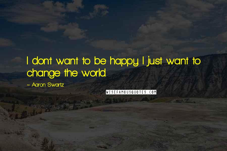 Aaron Swartz Quotes: I don't want to be happy. I just want to change the world.
