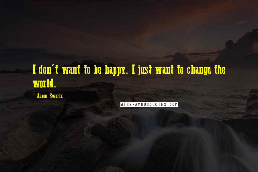 Aaron Swartz Quotes: I don't want to be happy. I just want to change the world.