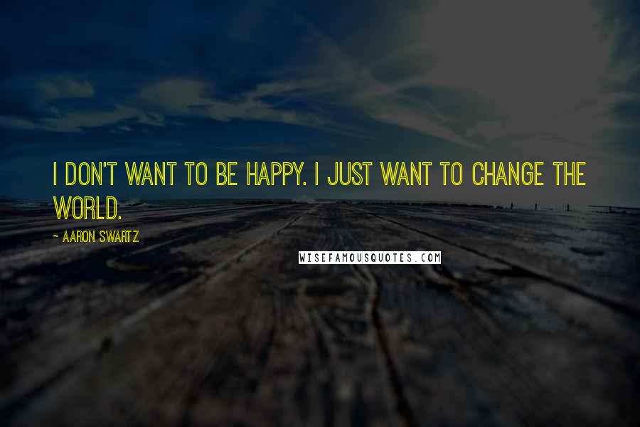 Aaron Swartz Quotes: I don't want to be happy. I just want to change the world.