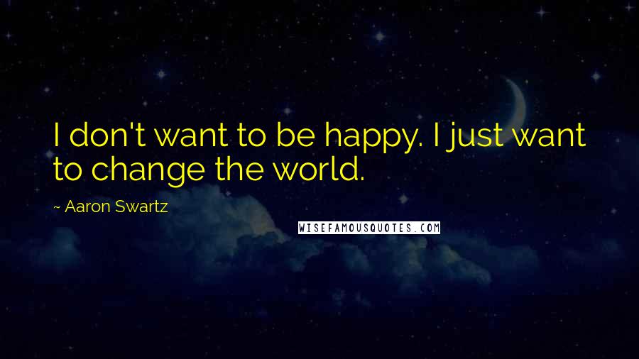 Aaron Swartz Quotes: I don't want to be happy. I just want to change the world.