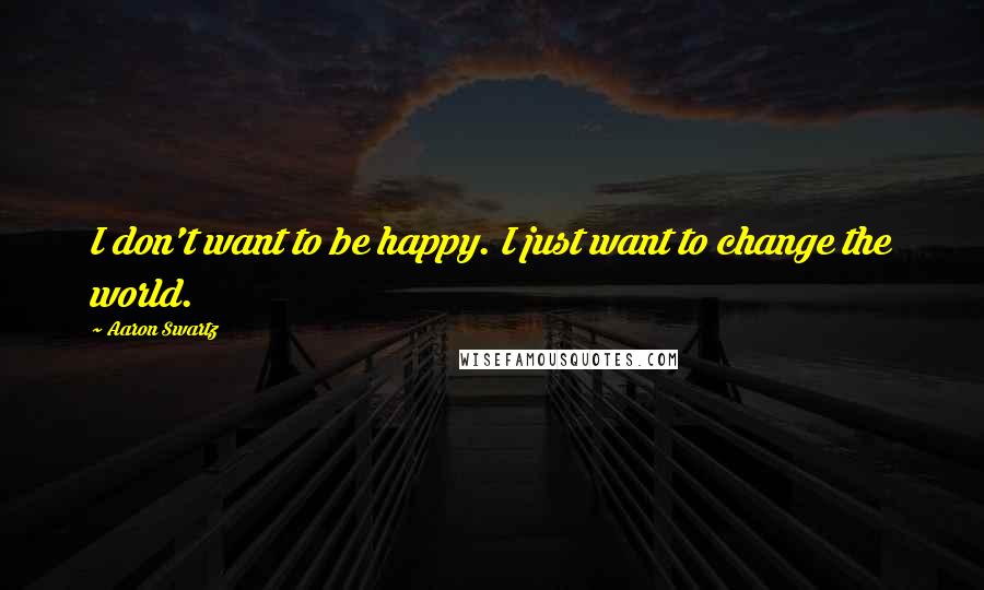 Aaron Swartz Quotes: I don't want to be happy. I just want to change the world.