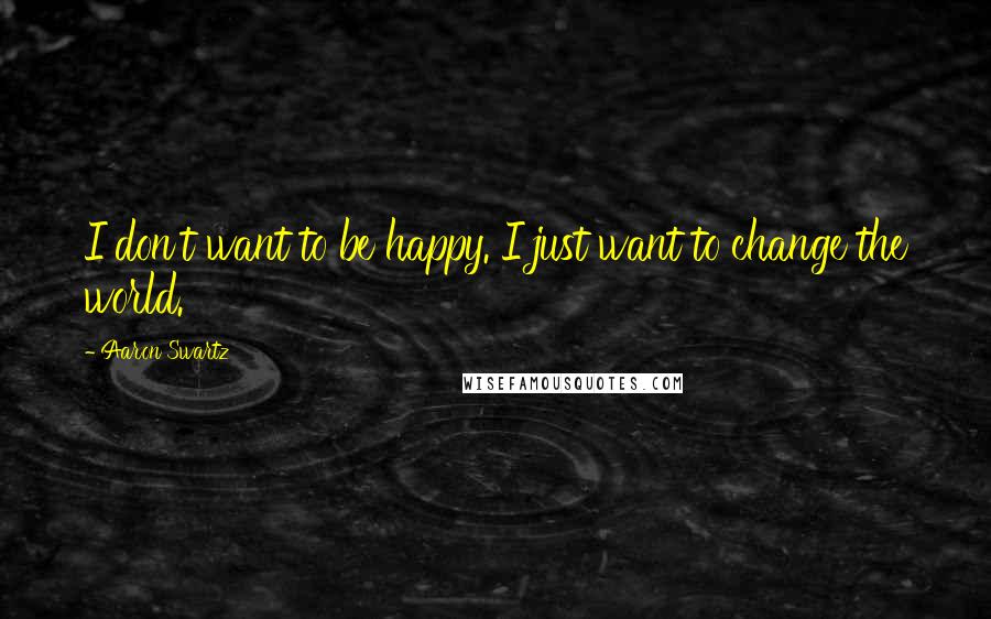 Aaron Swartz Quotes: I don't want to be happy. I just want to change the world.