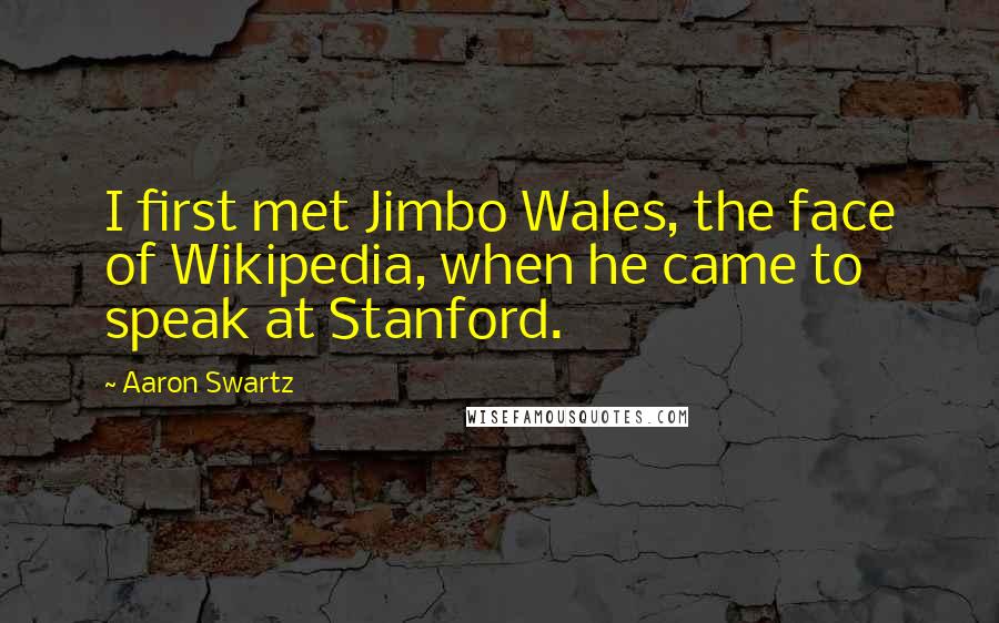 Aaron Swartz Quotes: I first met Jimbo Wales, the face of Wikipedia, when he came to speak at Stanford.