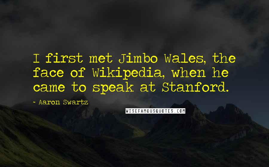 Aaron Swartz Quotes: I first met Jimbo Wales, the face of Wikipedia, when he came to speak at Stanford.