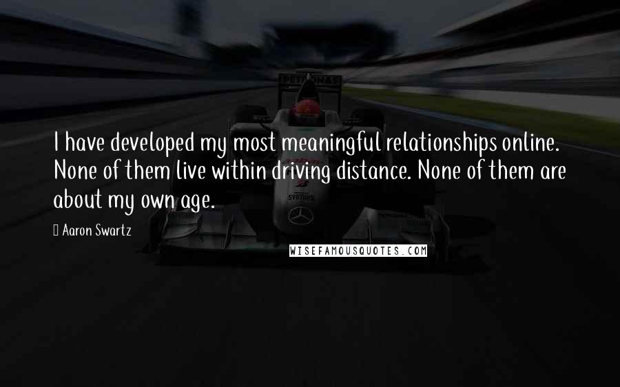 Aaron Swartz Quotes: I have developed my most meaningful relationships online. None of them live within driving distance. None of them are about my own age.