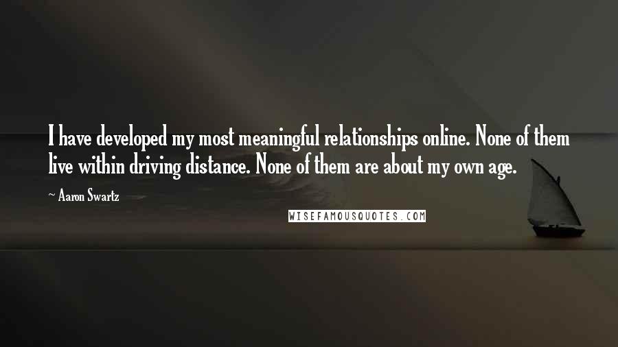 Aaron Swartz Quotes: I have developed my most meaningful relationships online. None of them live within driving distance. None of them are about my own age.